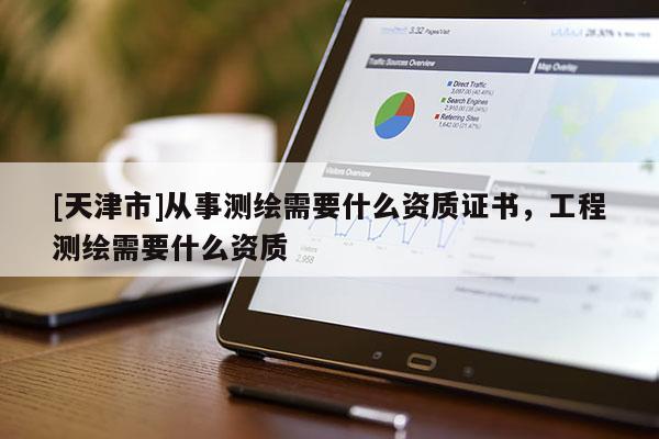[天津市]从事测绘需要什么资质证书，工程测绘需要什么资质