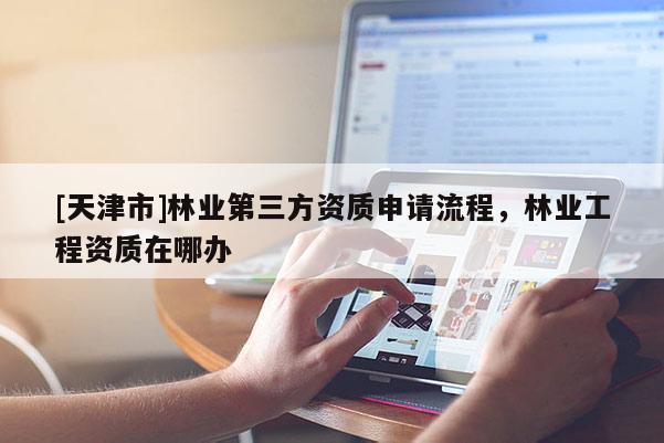 [天津市]林业第三方资质申请流程，林业工程资质在哪办