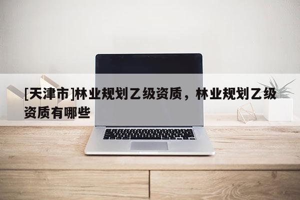 [天津市]林业规划乙级资质，林业规划乙级资质有哪些