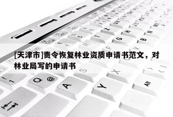 [天津市]责令恢复林业资质申请书范文，对林业局写的申请书