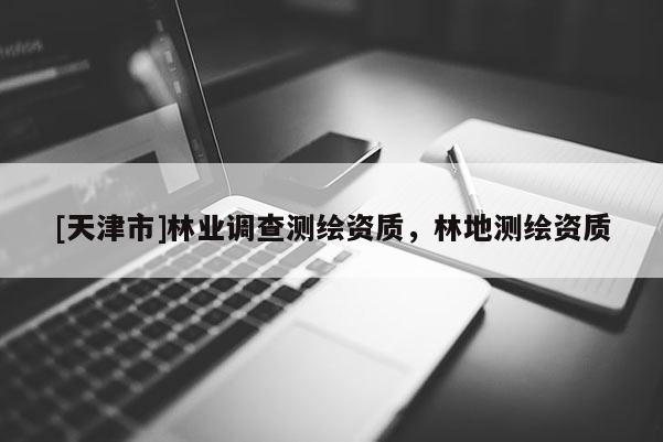 [天津市]林业调查测绘资质，林地测绘资质