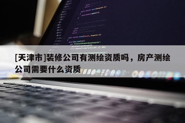 [天津市]装修公司有测绘资质吗，房产测绘公司需要什么资质
