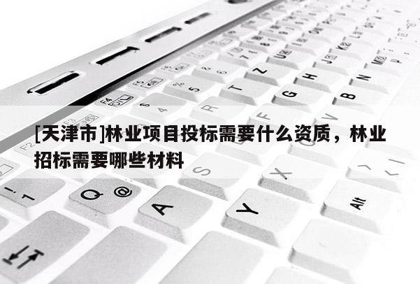 [天津市]林业项目投标需要什么资质，林业招标需要哪些材料