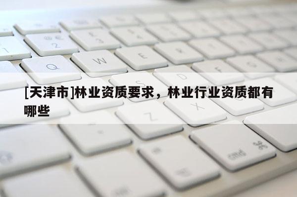 [天津市]林业资质要求，林业行业资质都有哪些