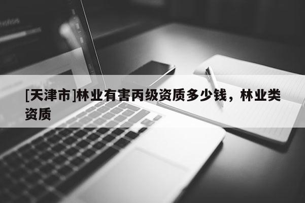 [天津市]林业有害丙级资质多少钱，林业类资质
