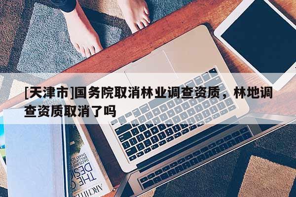 [天津市]国务院取消林业调查资质，林地调查资质取消了吗