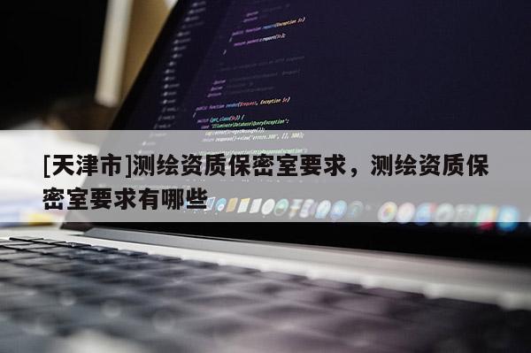 [天津市]测绘资质保密室要求，测绘资质保密室要求有哪些