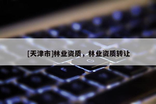 [天津市]林业资质，林业资质转让