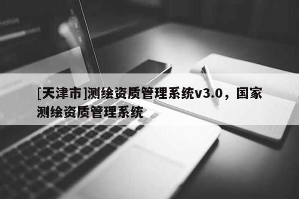 [天津市]测绘资质管理系统v3.0，国家测绘资质管理系统
