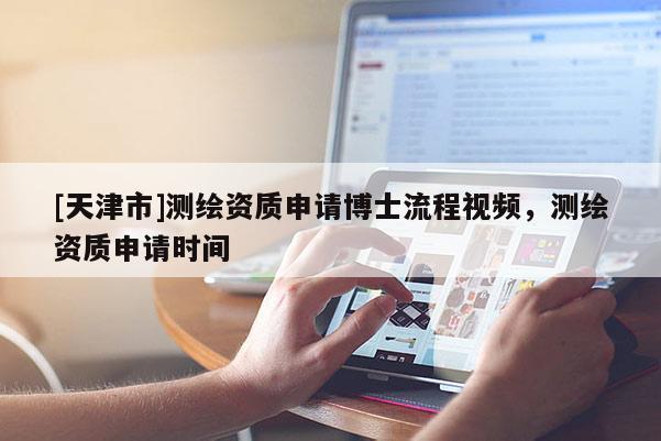 [天津市]测绘资质申请博士流程视频，测绘资质申请时间