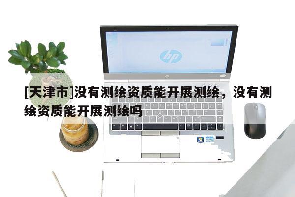[天津市]没有测绘资质能开展测绘，没有测绘资质能开展测绘吗