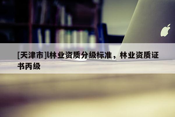 [天津市]l林业资质分级标准，林业资质证书丙级