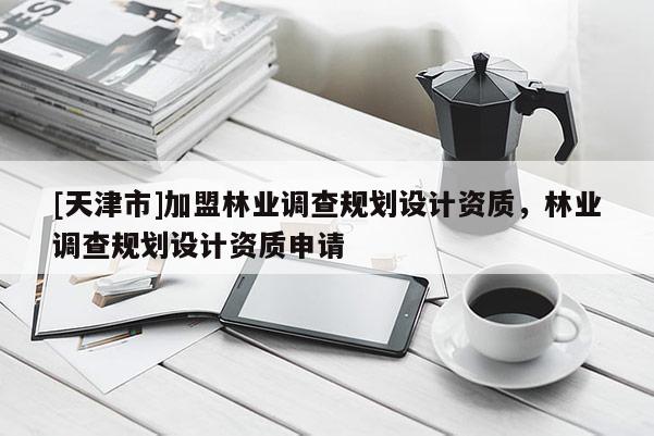 [天津市]加盟林业调查规划设计资质，林业调查规划设计资质申请