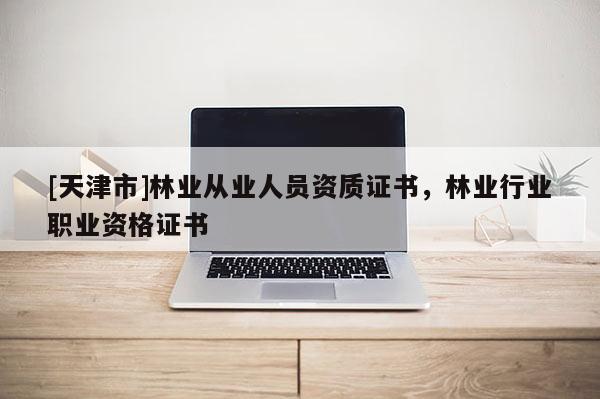 [天津市]林业从业人员资质证书，林业行业职业资格证书