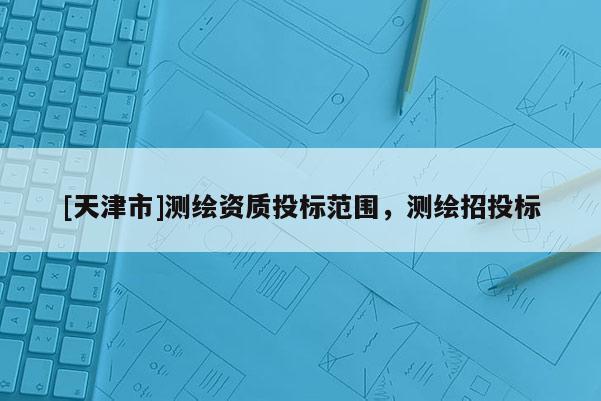 [天津市]测绘资质投标范围，测绘招投标