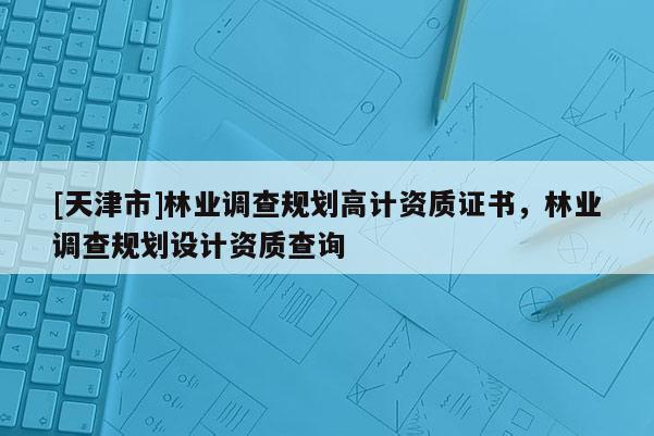 [天津市]林业调查规划高计资质证书，林业调查规划设计资质查询