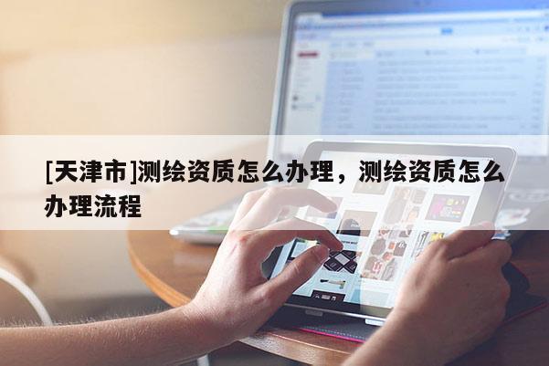 [天津市]测绘资质怎么办理，测绘资质怎么办理流程