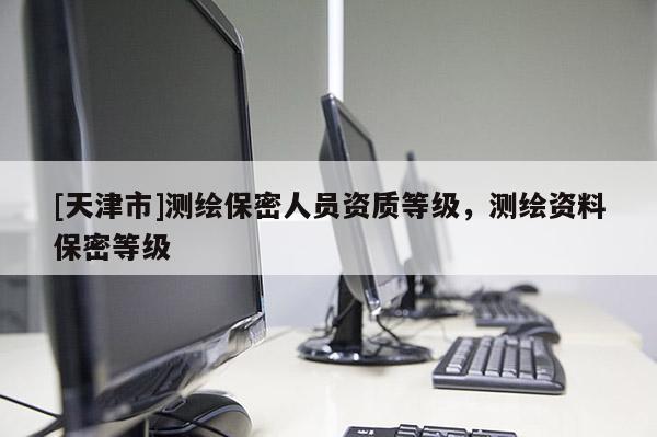 [天津市]测绘保密人员资质等级，测绘资料保密等级
