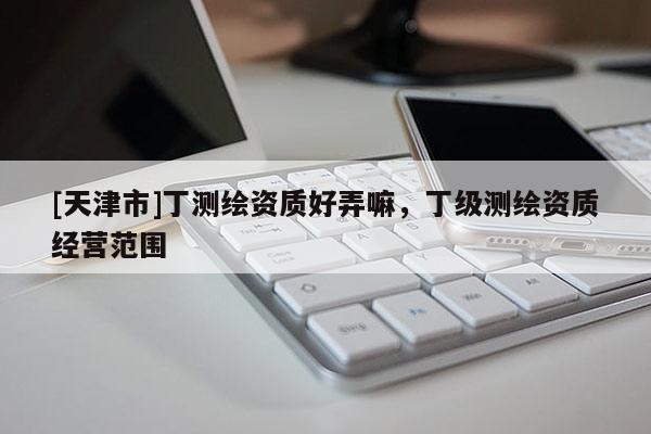 [天津市]丁测绘资质好弄嘛，丁级测绘资质经营范围