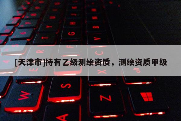 [天津市]持有乙级测绘资质，测绘资质甲级