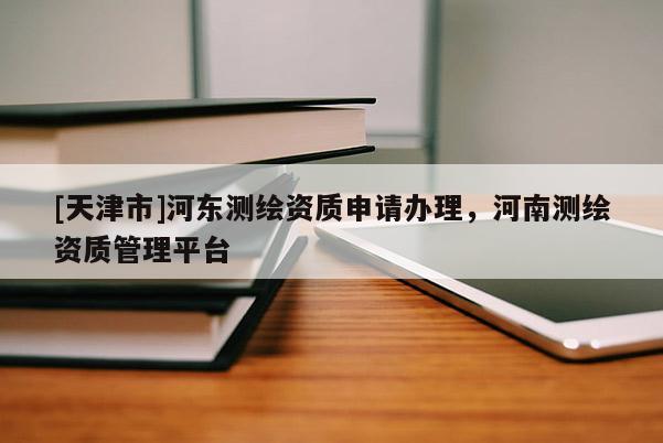 [天津市]河东测绘资质申请办理，河南测绘资质管理平台