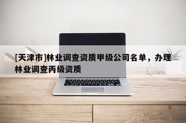 [天津市]林业调查资质甲级公司名单，办理林业调查丙级资质