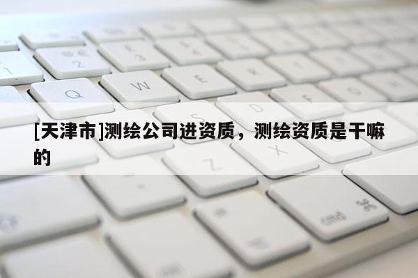 [天津市]测绘公司进资质，测绘资质是干嘛的