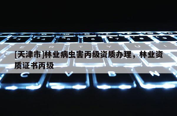 [天津市]林业病虫害丙级资质办理，林业资质证书丙级