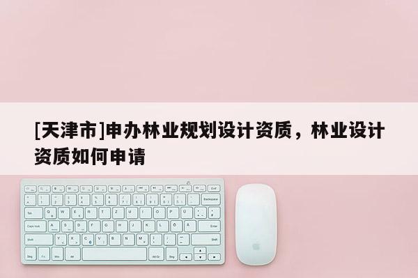[天津市]申办林业规划设计资质，林业设计资质如何申请