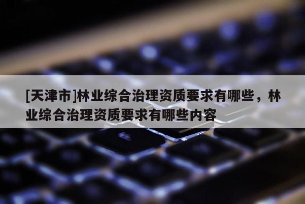 [天津市]林业综合治理资质要求有哪些，林业综合治理资质要求有哪些内容