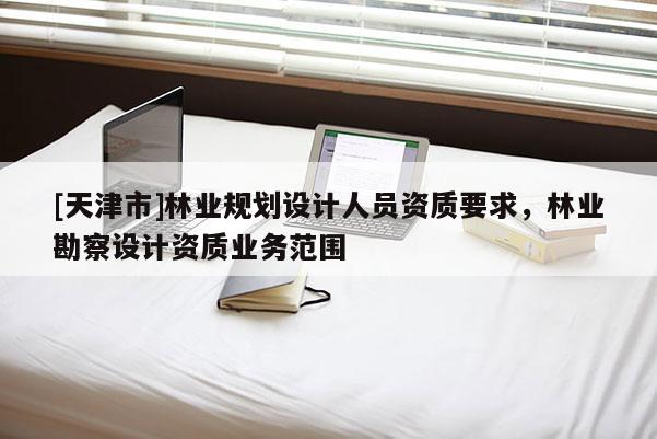 [天津市]林业规划设计人员资质要求，林业勘察设计资质业务范围