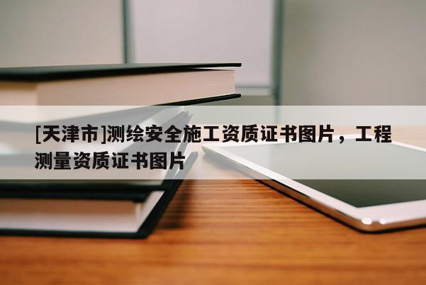 [天津市]测绘安全施工资质证书图片，工程测量资质证书图片