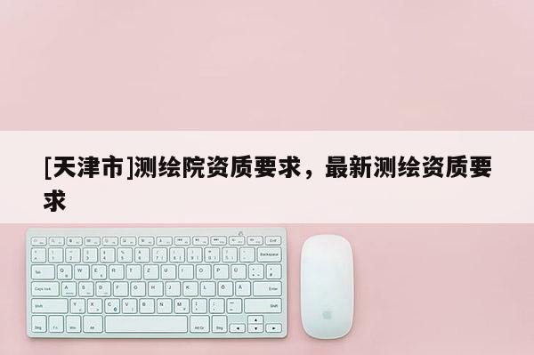 [天津市]测绘院资质要求，最新测绘资质要求