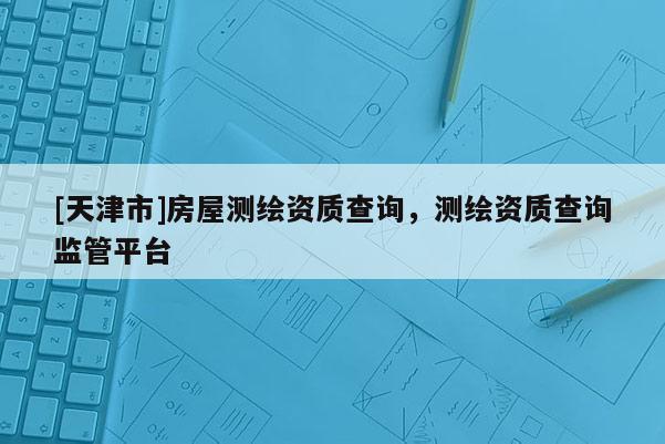[天津市]房屋测绘资质查询，测绘资质查询监管平台