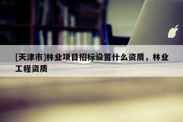[天津市]林业项目招标设置什么资质，林业工程资质