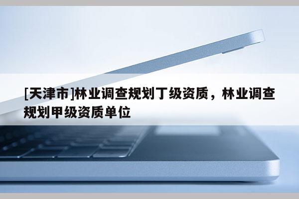 [天津市]林业调查规划丁级资质，林业调查规划甲级资质单位