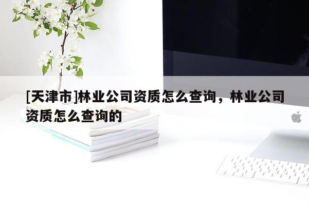 [天津市]林业公司资质怎么查询，林业公司资质怎么查询的