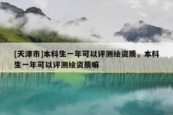 [天津市]本科生一年可以评测绘资质，本科生一年可以评测绘资质嘛