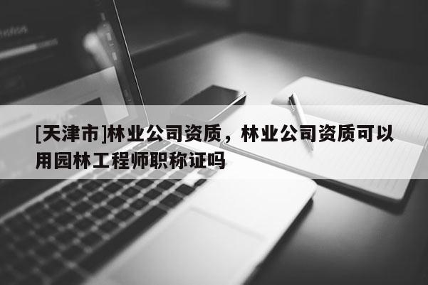 [天津市]林业公司资质，林业公司资质可以用园林工程师职称证吗