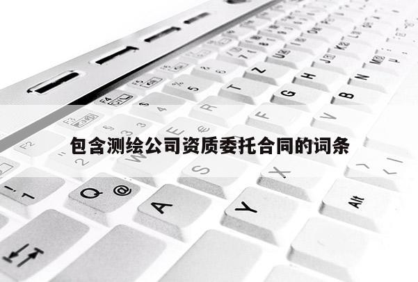 包含测绘公司资质委托合同的词条