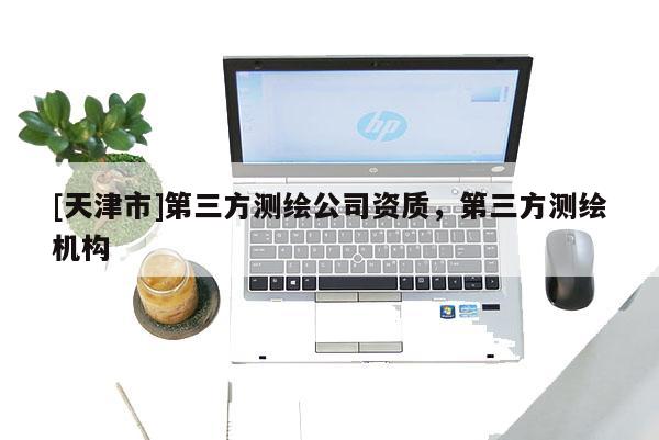 [天津市]第三方测绘公司资质，第三方测绘机构