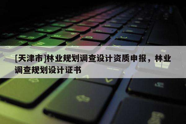 [天津市]林业规划调查设计资质申报，林业调查规划设计证书