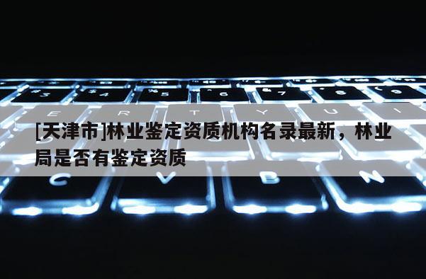 [天津市]林业鉴定资质机构名录最新，林业局是否有鉴定资质