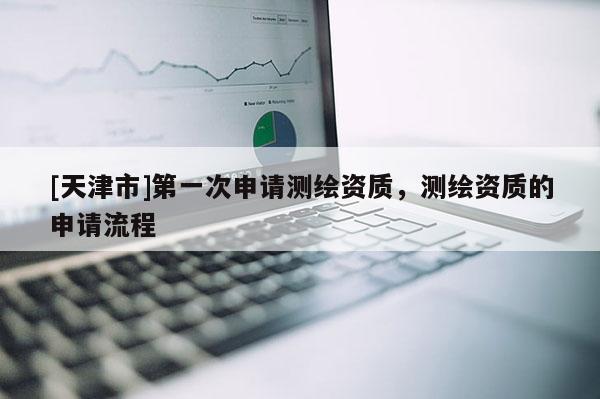 [天津市]第一次申请测绘资质，测绘资质的申请流程