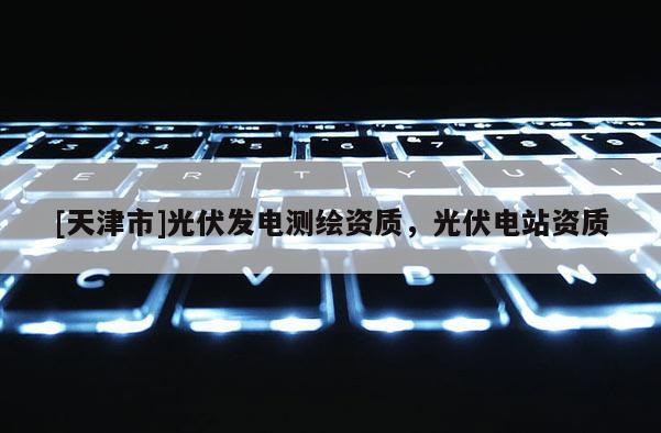 [天津市]光伏发电测绘资质，光伏电站资质