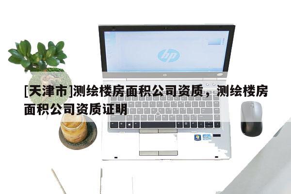 [天津市]测绘楼房面积公司资质，测绘楼房面积公司资质证明