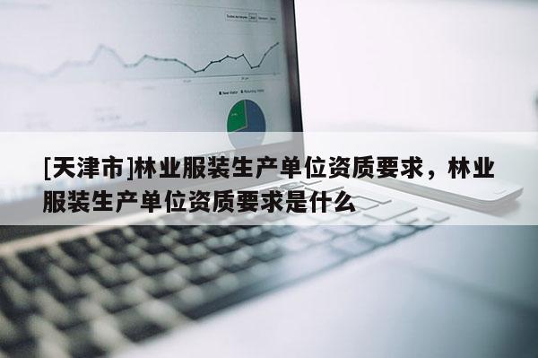 [天津市]林业服装生产单位资质要求，林业服装生产单位资质要求是什么