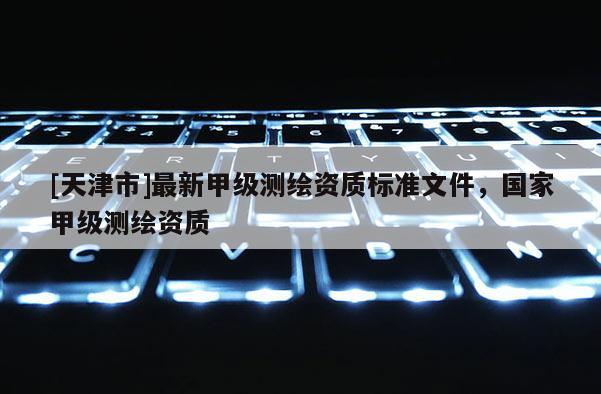 [天津市]最新甲级测绘资质标准文件，国家甲级测绘资质