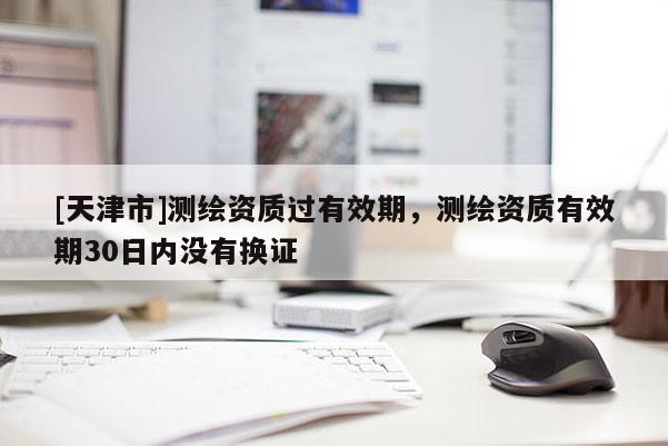[天津市]测绘资质过有效期，测绘资质有效期30日内没有换证