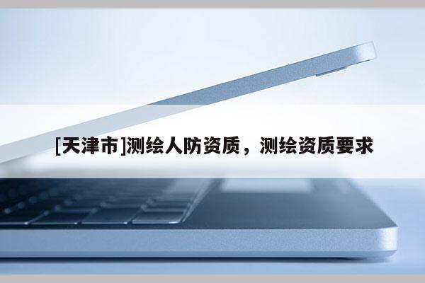 [天津市]测绘人防资质，测绘资质要求